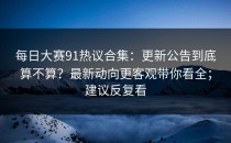 每日大赛91热议合集：更新公告到底算不算？最新动向更客观带你看全；建议反复看