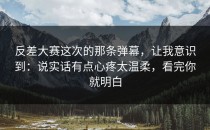 反差大赛这次的那条弹幕，让我意识到：说实话有点心疼太温柔，看完你就明白