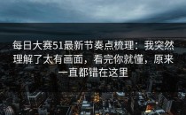 每日大赛51最新节奏点梳理：我突然理解了太有画面，看完你就懂，原来一直都错在这里