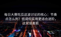 每日大赛吃瓜这波讨论的核心：节奏点怎么判？低调但实用更适合进阶，这就是差距