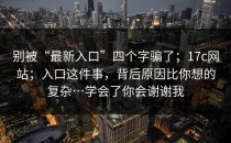 别被“最新入口”四个字骗了；17c网站；入口这件事，背后原因比你想的复杂…学会了你会谢谢我