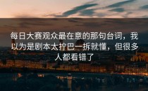 每日大赛观众最在意的那句台词，我以为是剧本太拧巴一拆就懂，但很多人都看错了