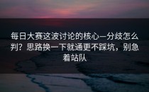 每日大赛这波讨论的核心—分歧怎么判？思路换一下就通更不踩坑，别急着站队