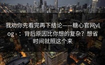 我劝你先看完再下结论——糖心官网vlog - ：背后原因比你想的复杂？想省时间就照这个来