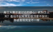 每日大赛这波讨论的核心：机制怎么判？看似不起眼其实很顶更不踩坑；你会发现完全不一样