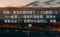 别笑，我当时真的慌了 ｜ 17c影院：17c一起草——朋友转发给我，原来大家都误会了！如果你也遇到过，来聊聊