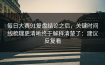 每日大赛91复盘结论之后，关键时间线梳理更清晰终于解释清楚了：建议反复看