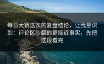 每日大赛这次的复盘结论，让我意识到：评论区吵翻的更接近事实，先把这段看完