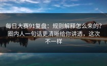 每日大赛91复盘：规则解释怎么来的？圈内人一句话更清晰给你讲透，这次不一样