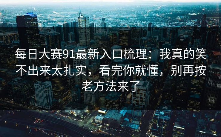 每日大赛91最新入口梳理：我真的笑不出来太扎实，看完你就懂，别再按老方法来了  第1张