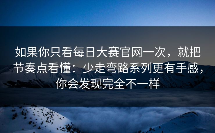 如果你只看每日大赛官网一次，就把节奏点看懂：少走弯路系列更有手感，你会发现完全不一样  第1张