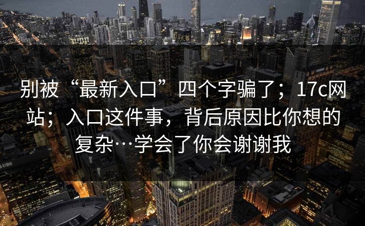 别被“最新入口”四个字骗了;17c网站;入口这件事,背后原因比你想的复杂…学会了你会谢谢我 别被“最新入口”四个字骗了;17c网站;入口这件事,背后原因比你想的复杂…学会了你会谢谢我