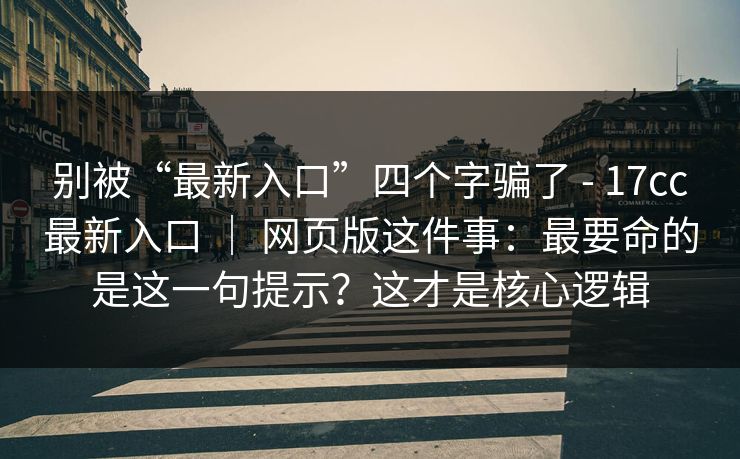 别被“最新入口”四个字骗了 - 17cc最新入口 ｜ 网页版这件事：最要命的是这一句提示？这才是核心逻辑
