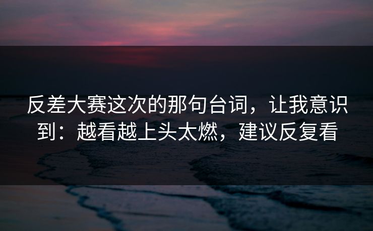 反差大赛这次的那句台词，让我意识到：越看越上头太燃，建议反复看  第1张