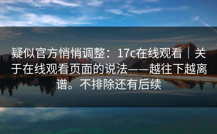 疑似官方悄悄调整：17c在线观看｜关于在线观看页面的说法——越往下越离谱。不排除还有后续  第1张