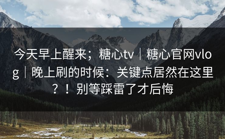 今天早上醒来；糖心tv｜糖心官网vlog｜晚上刷的时候：关键点居然在这里？！别等踩雷了才后悔  第1张