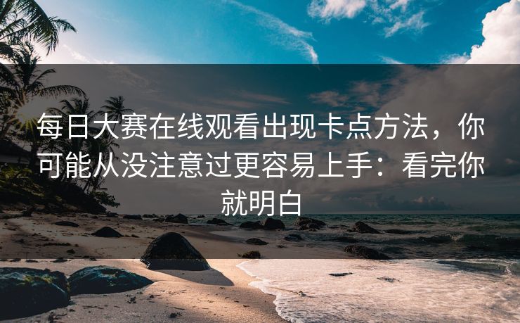 每日大赛在线观看出现卡点方法，你可能从没注意过更容易上手：看完你就明白  第1张