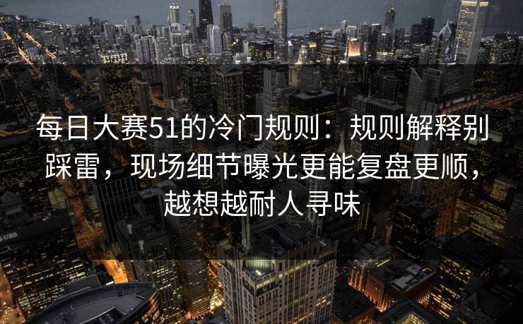 每日大赛51的冷门规则：规则解释别踩雷，现场细节曝光更能复盘更顺，越想越耐人寻味  第1张