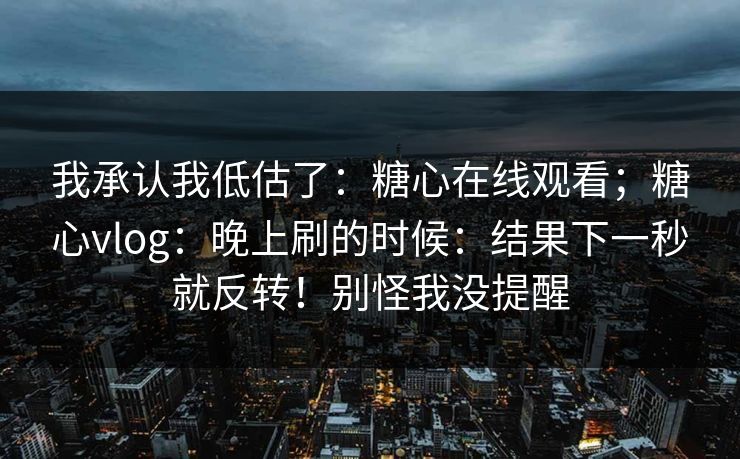 我承认我低估了:糖心在线观看;糖心vlog:晚上刷的时候:结果下一秒就反转!别怪我没提醒 第1张 我承认我低估了:糖心在线观看;糖心vlog:晚上刷的时候:结果下一秒就反转!别怪我没提醒 第1张