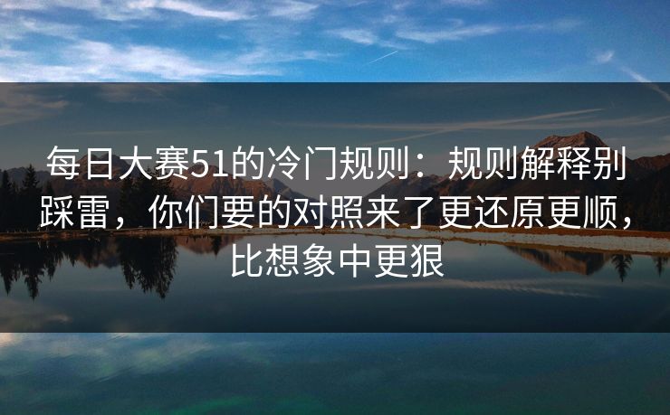 每日大赛51的冷门规则：规则解释别踩雷，你们要的对照来了更还原更顺，比想象中更狠  第1张