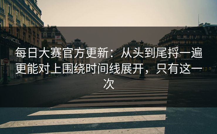 每日大赛官方更新：从头到尾捋一遍更能对上围绕时间线展开，只有这一次  第1张
