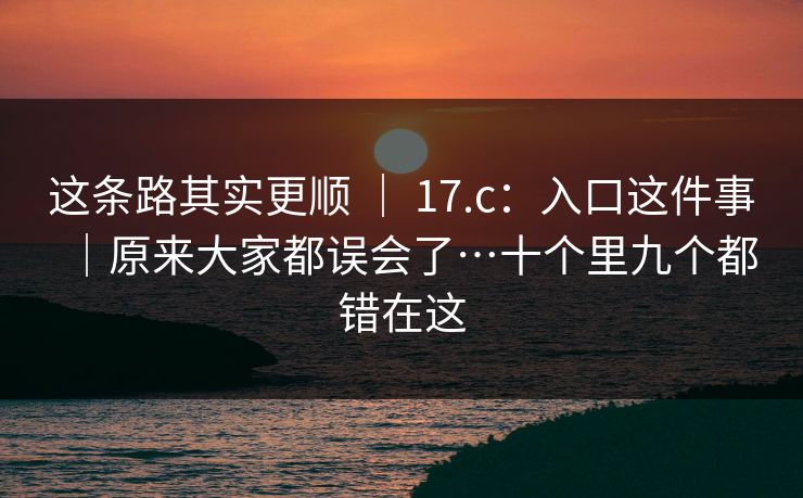 这条路其实更顺 | 17.c:入口这件事|原来大家都误会了…十个里九个都错在这 第1张 这条路其实更顺 | 17.c:入口这件事|原来大家都误会了…十个里九个都错在这 第1张