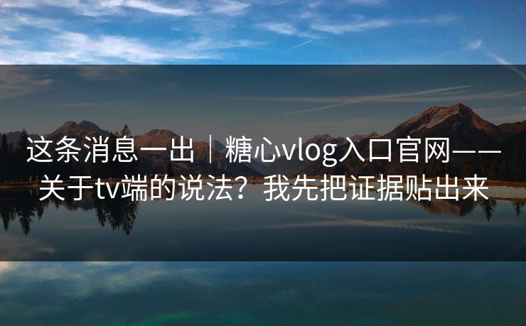 这条消息一出｜糖心vlog入口官网——关于tv端的说法？我先把证据贴出来  第1张