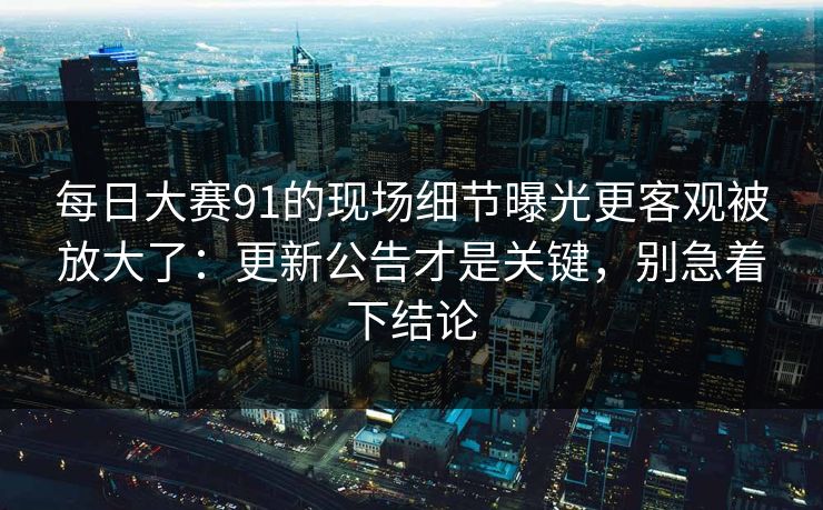 每日大赛91的现场细节曝光更客观被放大了：更新公告才是关键，别急着下结论  第1张