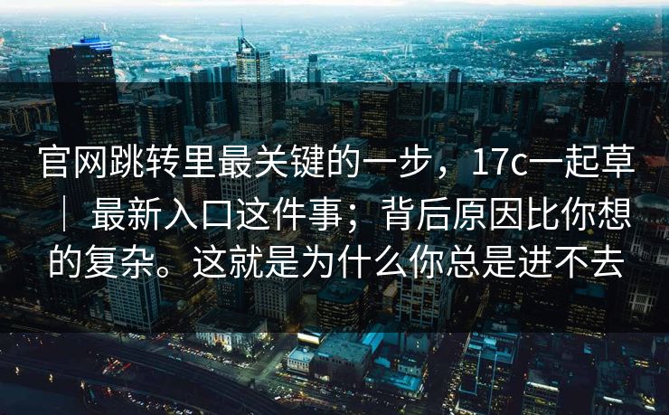 官网跳转里最关键的一步，17c一起草 ｜ 最新入口这件事；背后原因比你想的复杂。这就是为什么你总是进不去  第1张