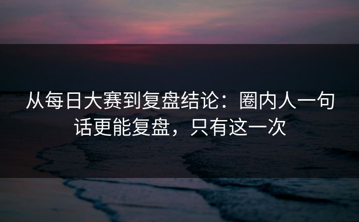 从每日大赛到复盘结论：圈内人一句话更能复盘，只有这一次  第1张
