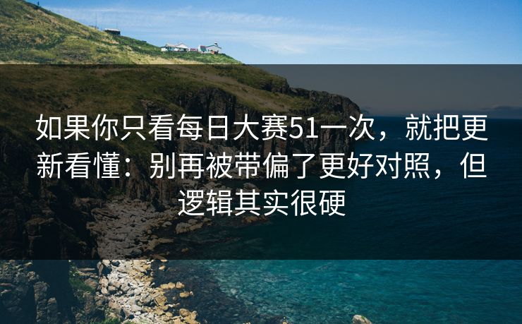 如果你只看每日大赛51一次，就把更新看懂：别再被带偏了更好对照，但逻辑其实很硬  第1张