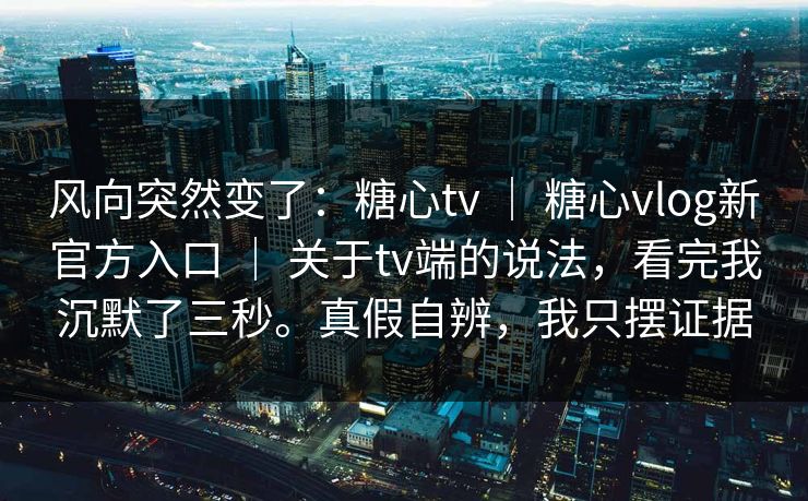 风向突然变了:糖心tv | 糖心vlog新官方入口 关于tv端的说法,看完我沉默了三秒。真假自辨,我只摆证据 第1张 风向突然变了:糖心tv | 糖心vlog新官方入口 关于tv端的说法,看完我沉默了三秒。真假自辨,我只摆证据 第1张