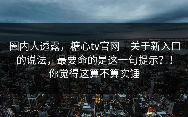 圈内人透露,糖心tv官网|关于新入口的说法,最要命的是这一句提示?!你觉得这算不算实锤 第1张 圈内人透露,糖心tv官网|关于新入口的说法,最要命的是这一句提示?!你觉得这算不算实锤 第1张