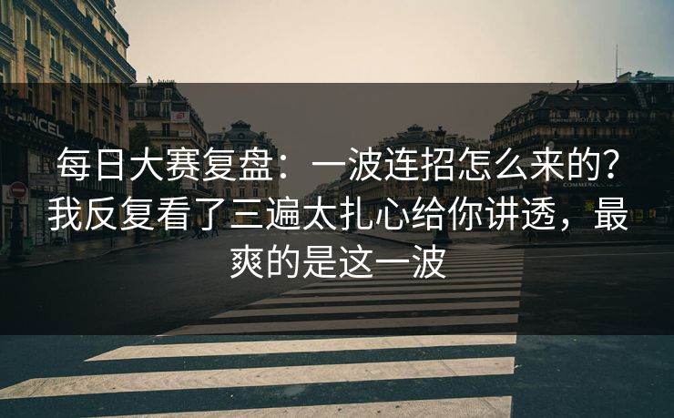 每日大赛复盘：一波连招怎么来的？我反复看了三遍太扎心给你讲透，最爽的是这一波  第1张