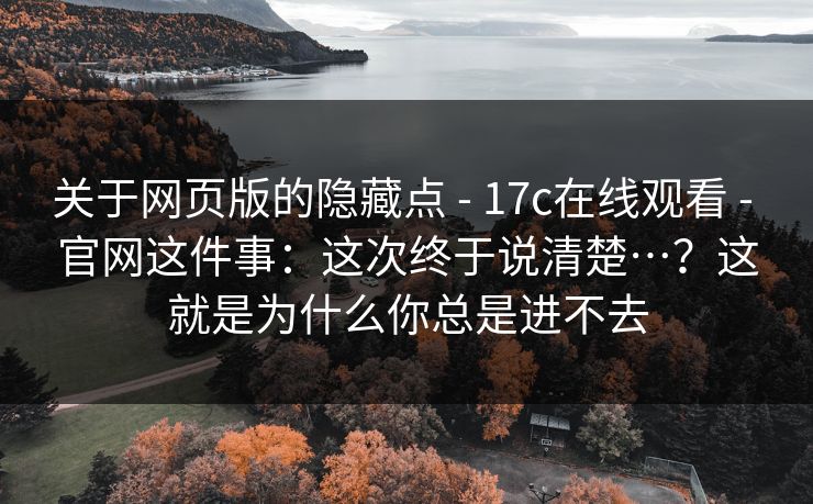 关于网页版的隐藏点 - 17c在线观看 官网这件事：这次终于说清楚…？这就是为什么你总是进不去  第1张