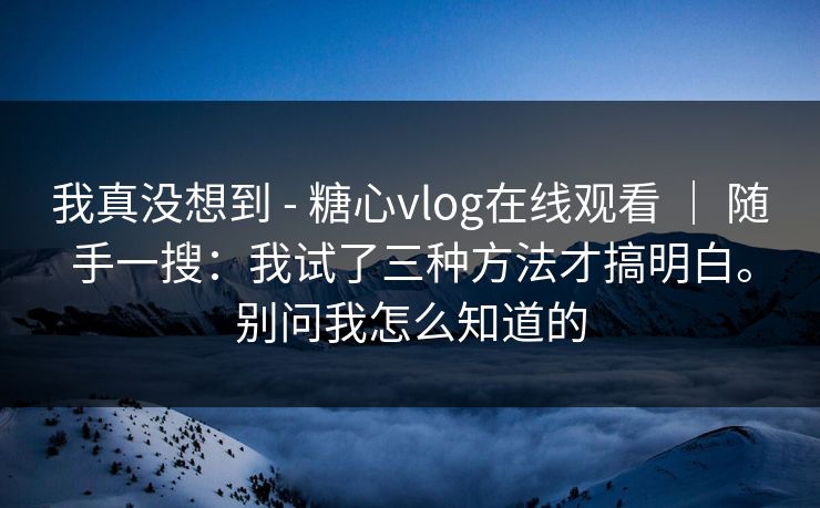 我真没想到 - 糖心vlog在线观看 ｜ 随手一搜：我试了三种方法才搞明白。别问我怎么知道的  第1张
