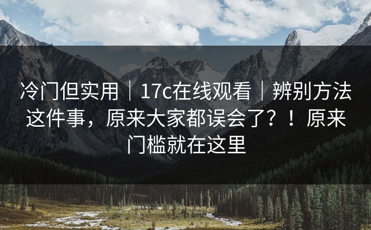冷门但实用｜17c在线观看｜辨别方法这件事，原来大家都误会了？！原来门槛就在这里  第1张