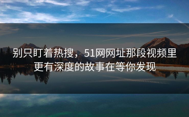 别只盯着热搜,51网网址那段视频里更有深度的故事在等你发现 第1张 别只盯着热搜,51网网址那段视频里更有深度的故事在等你发现 第1张