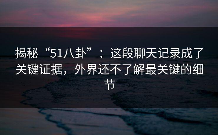 揭秘“51八卦”：这段聊天记录成了关键证据，外界还不了解最关键的细节  第1张
