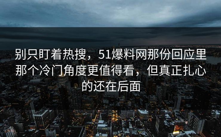 别只盯着热搜,51爆料网那份回应里那个冷门角度更值得看,但真正扎心的还在后面 第1张 别只盯着热搜,51爆料网那份回应里那个冷门角度更值得看,但真正扎心的还在后面 第1张