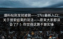 爆料帖刚发就被删——17cc最新入口：关于搜索结果的说法——原来大家都误会了？！你觉得这算不算实锤