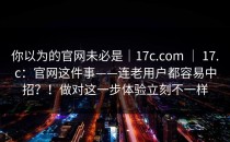 你以为的官网未必是｜17c.com ｜ 17.c：官网这件事——连老用户都容易中招？！做对这一步体验立刻不一样