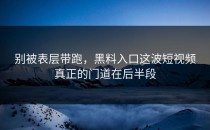 别被表层带跑，黑料入口这波短视频真正的门道在后半段