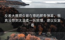 反差大赛观众最在意的那条弹幕，我真没想到太温柔一拆就懂，建议反复看