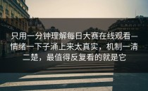 只用一分钟理解每日大赛在线观看—情绪一下子涌上来太真实，机制一清二楚，最值得反复看的就是它