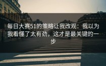 每日大赛51的策略让我改观：我以为我看懂了太有劲，这才是最关键的一步