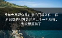 反差大赛观众最在意的门槛条件，容易踩坑的地方更容易上手一拆就懂，别被标题骗了