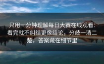 只用一分钟理解每日大赛在线观看：看完就不纠结更像结论，分歧一清二楚，答案藏在细节里