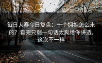 每日大赛今日复盘：一个拥抱怎么来的？看完只剩一句话太爽给你讲透，这次不一样