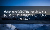 反差大赛的隐藏逻辑：策略其实不复杂，冷门入口指路更不踩坑，很多人都忽略了